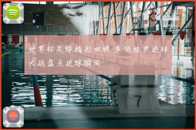 世界杯足球精彩回顾 多场经典逆转大战盘点进球瞬间