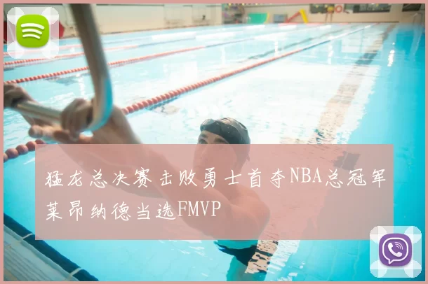猛龙总决赛击败勇士首夺NBA总冠军莱昂纳德当选FMVP