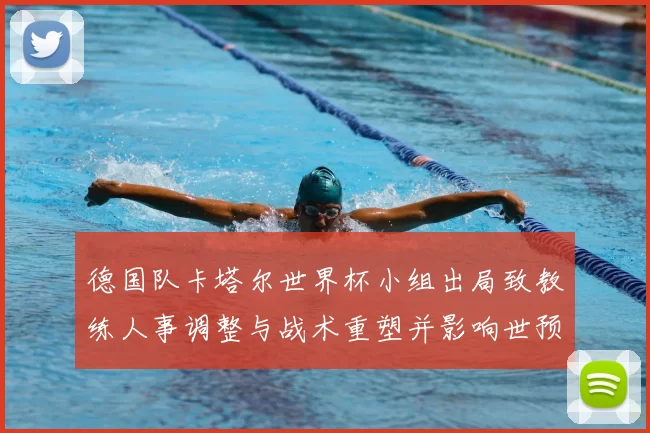 德国队卡塔尔世界杯小组出局致教练人事调整与战术重塑并影响世预赛备战