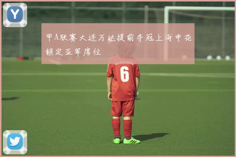 甲A联赛大连万达提前夺冠上海申花锁定亚军席位