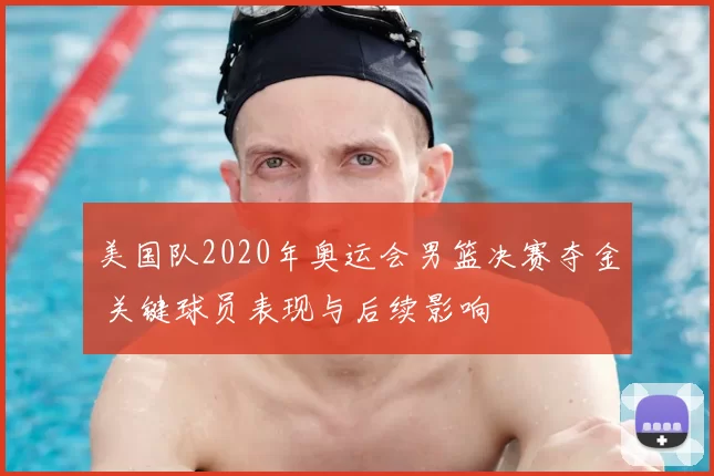 美国队2020年奥运会男篮决赛夺金 关键球员表现与后续影响