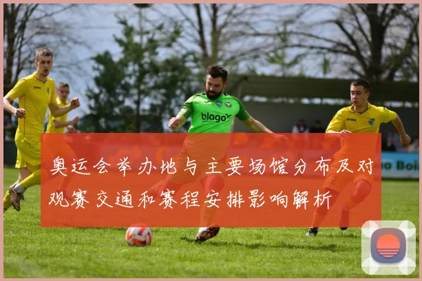 奥运会举办地与主要场馆分布及对观赛交通和赛程安排影响解析