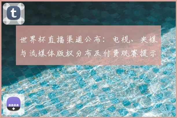 世界杯直播渠道公布：电视、央媒与流媒体版权分布及付费观赛提示