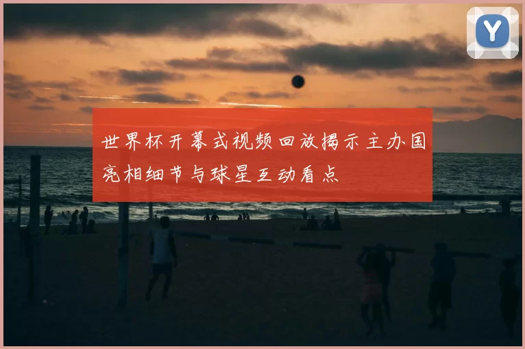 世界杯开幕式视频回放揭示主办国亮相细节与球星互动看点